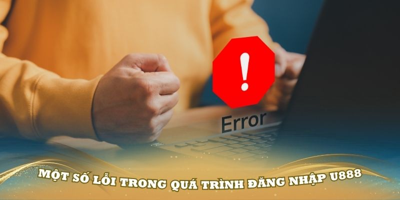 Một số lỗi trong quá trình đăng nhập U888 cần biết